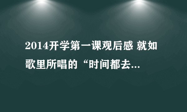 2014开学第一课观后感 就如歌里所唱的“时间都去哪儿了？”爸爸妈妈的