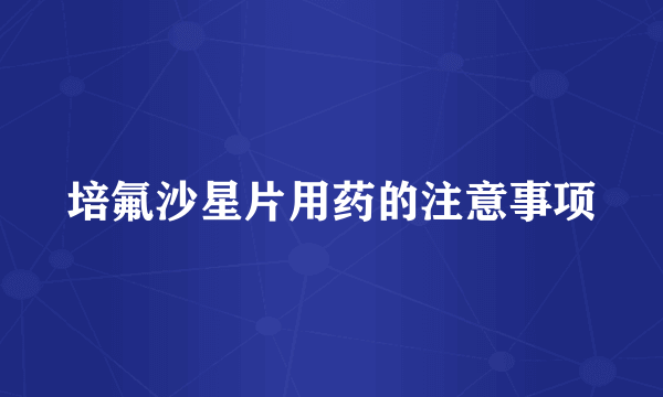 培氟沙星片用药的注意事项