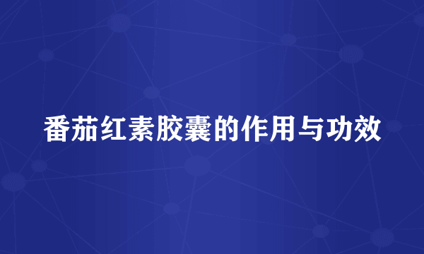 番茄红素胶囊的作用与功效