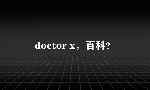 doctor x，百科？