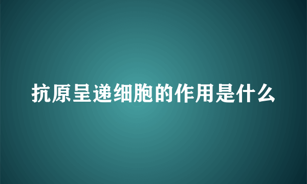 抗原呈递细胞的作用是什么