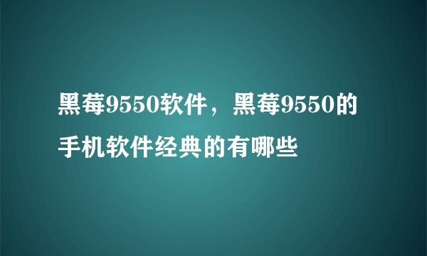 黑莓9550软件，黑莓9550的手机软件经典的有哪些