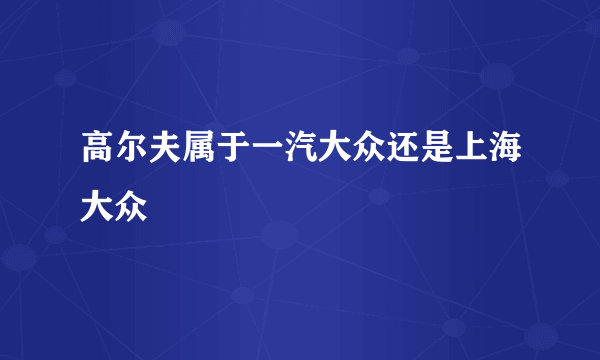 高尔夫属于一汽大众还是上海大众