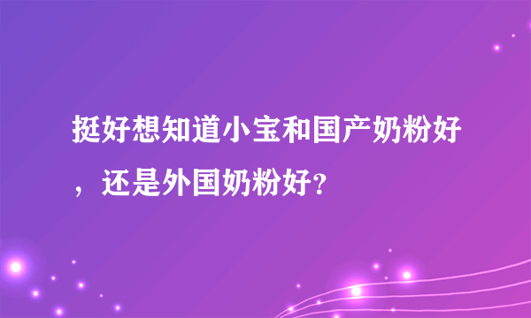 挺好想知道小宝和国产奶粉好，还是外国奶粉好？