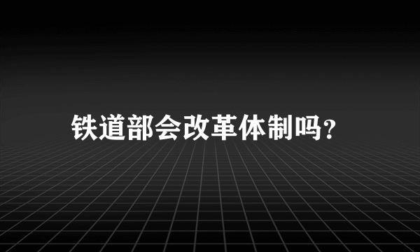 铁道部会改革体制吗？