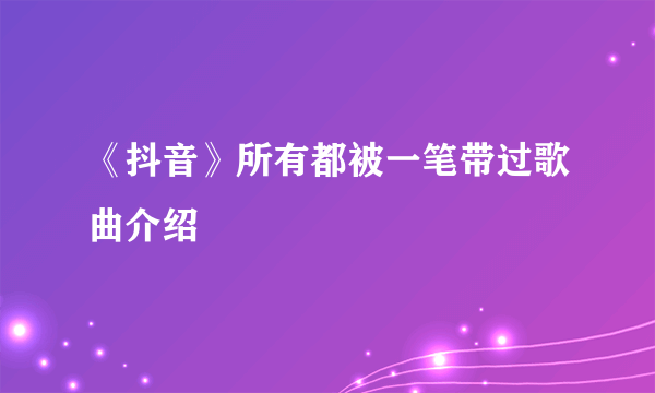 《抖音》所有都被一笔带过歌曲介绍