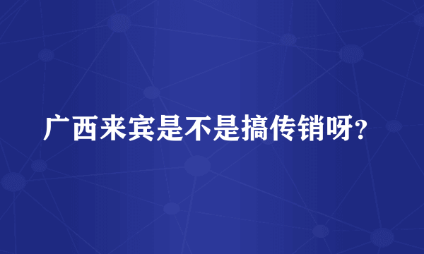 广西来宾是不是搞传销呀？