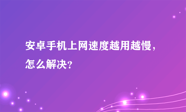 安卓手机上网速度越用越慢，怎么解决？