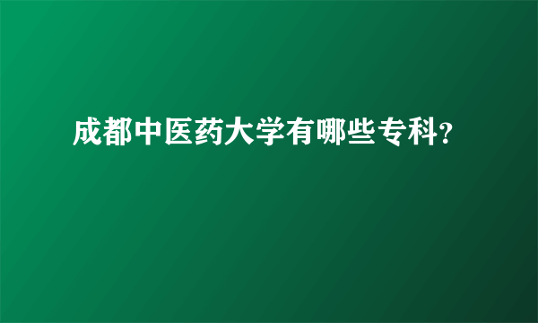 成都中医药大学有哪些专科？