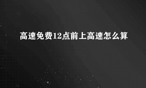 高速免费12点前上高速怎么算