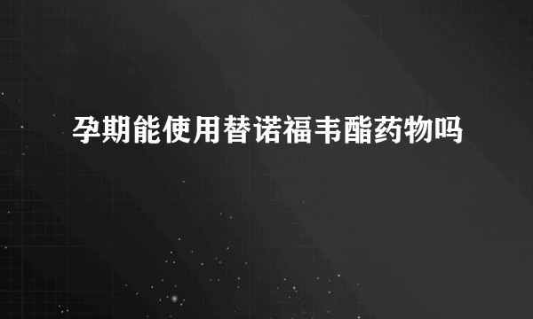 孕期能使用替诺福韦酯药物吗