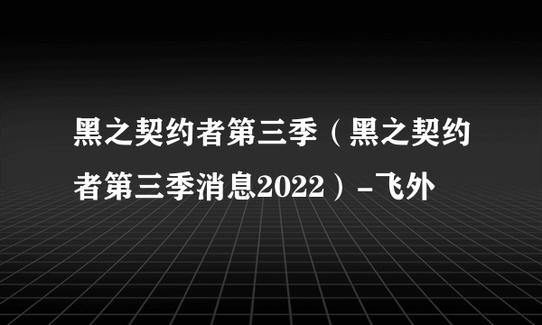 黑之契约者第三季（黑之契约者第三季消息2022）-飞外