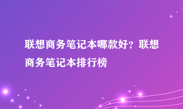 联想商务笔记本哪款好？联想商务笔记本排行榜