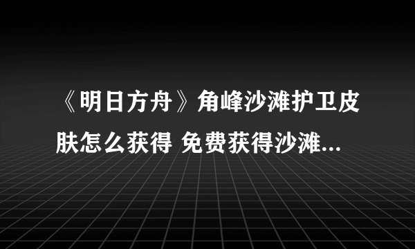 《明日方舟》角峰沙滩护卫皮肤怎么获得 免费获得沙滩护卫皮肤方法
