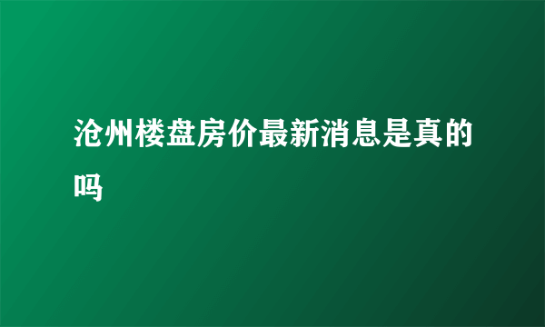 沧州楼盘房价最新消息是真的吗