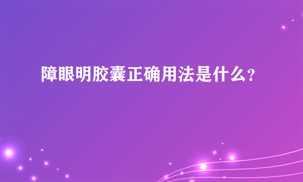 障眼明胶囊正确用法是什么？