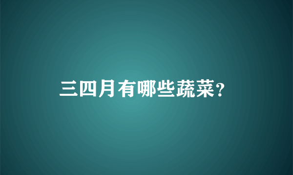 三四月有哪些蔬菜？