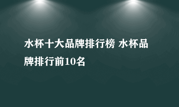 水杯十大品牌排行榜 水杯品牌排行前10名