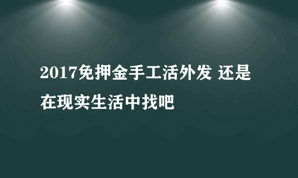 2017免押金手工活外发 还是在现实生活中找吧