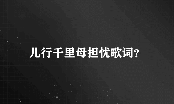 儿行千里母担忧歌词？