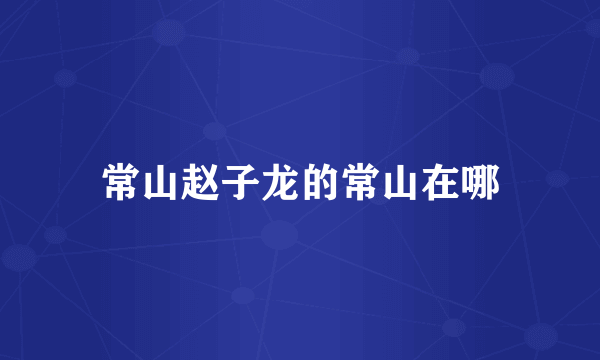 常山赵子龙的常山在哪