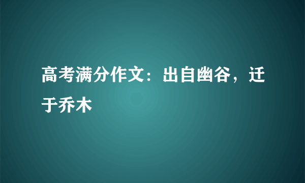 高考满分作文：出自幽谷，迁于乔木
