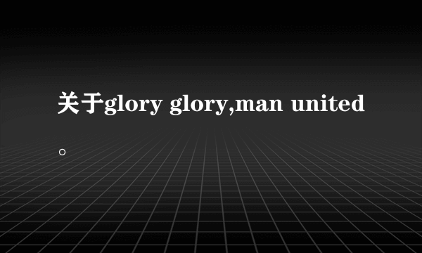关于glory glory,man united。