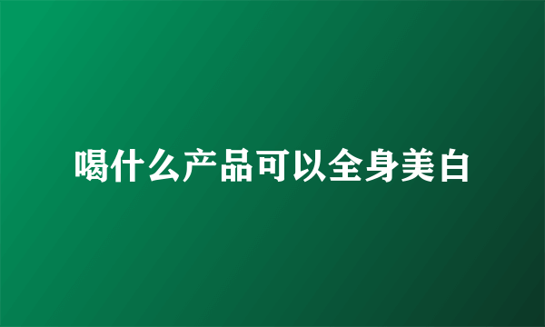 喝什么产品可以全身美白