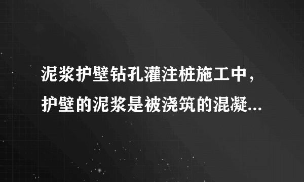 泥浆护壁钻孔灌注桩施工中，护壁的泥浆是被浇筑的混凝土顶上来的吗？