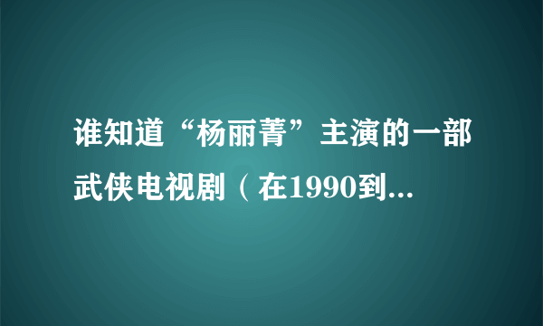 谁知道“杨丽菁”主演的一部武侠电视剧（在1990到2000年之间演得）谢谢了，大神帮忙啊
