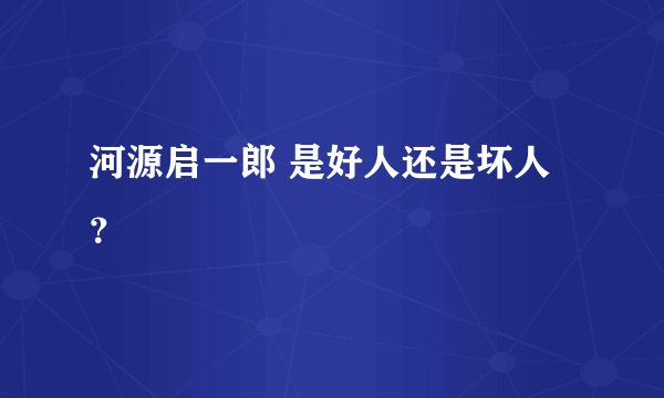 河源启一郎 是好人还是坏人？