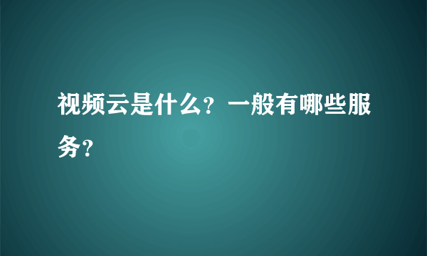 视频云是什么？一般有哪些服务？