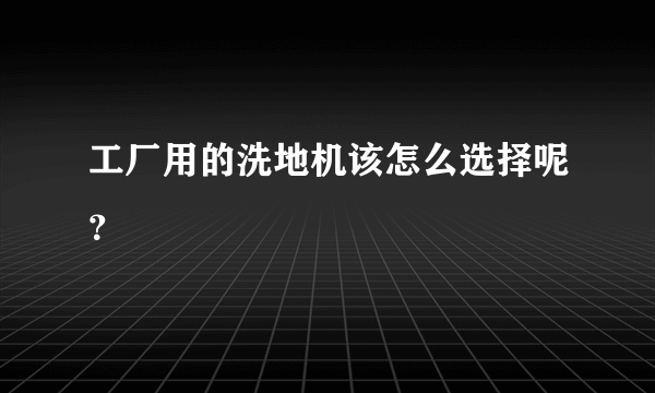 工厂用的洗地机该怎么选择呢？
