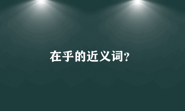 在乎的近义词？