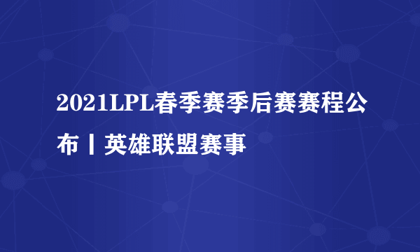 2021LPL春季赛季后赛赛程公布丨英雄联盟赛事