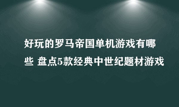 好玩的罗马帝国单机游戏有哪些 盘点5款经典中世纪题材游戏