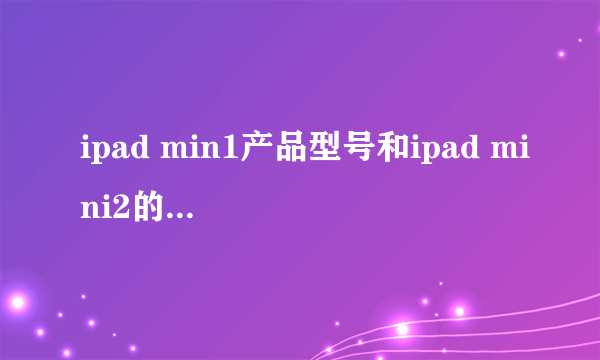 ipad min1产品型号和ipad mini2的产品型号分别多少？