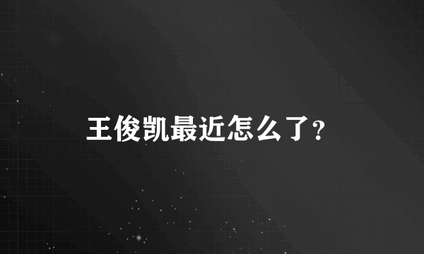 王俊凯最近怎么了？