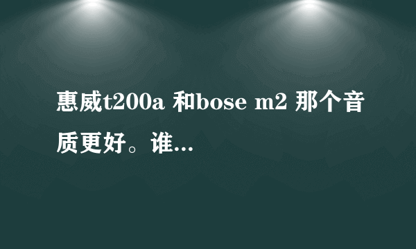 惠威t200a 和bose m2 那个音质更好。谁能评价一下这两款。