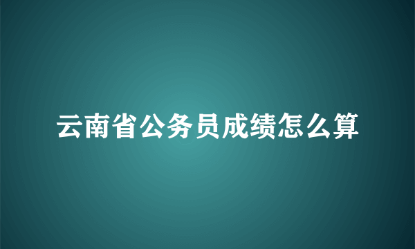 云南省公务员成绩怎么算