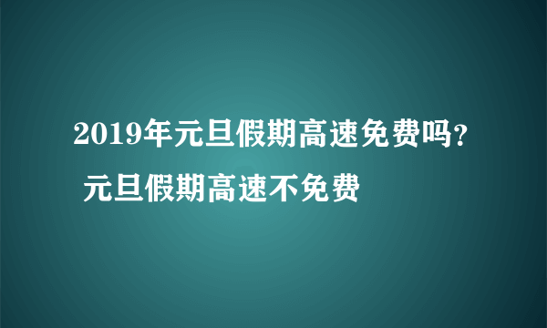 2019年元旦假期高速免费吗？ 元旦假期高速不免费