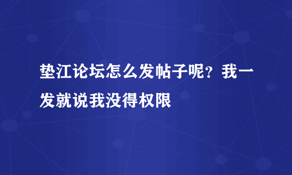 垫江论坛怎么发帖子呢？我一发就说我没得权限