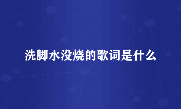 洗脚水没烧的歌词是什么