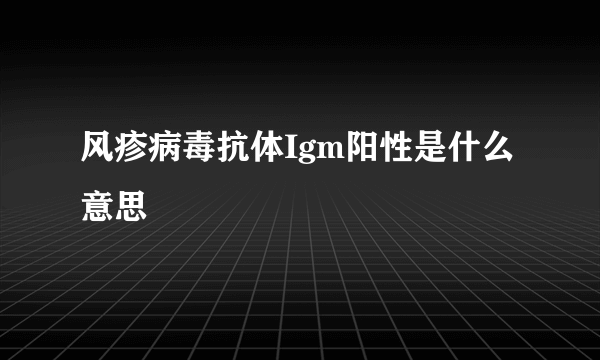 风疹病毒抗体Igm阳性是什么意思