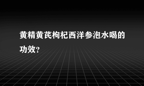 黄精黄芪枸杞西洋参泡水喝的功效？