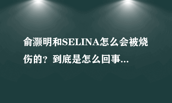 俞灏明和SELINA怎么会被烧伤的？到底是怎么回事啊？什么时候的事？