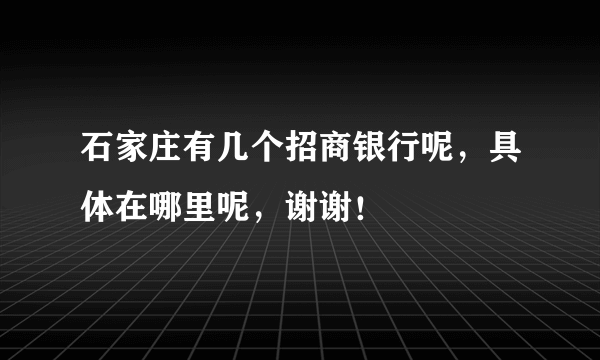 石家庄有几个招商银行呢，具体在哪里呢，谢谢！