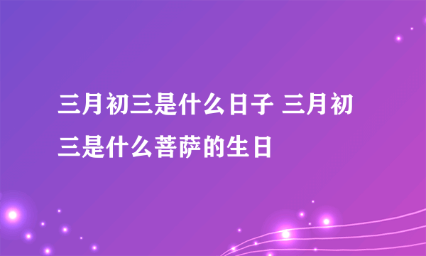 三月初三是什么日子 三月初三是什么菩萨的生日