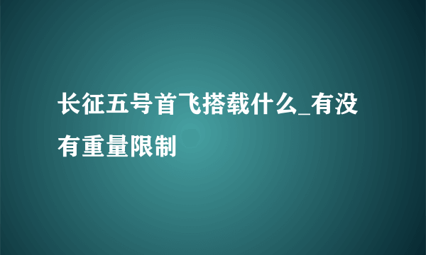 长征五号首飞搭载什么_有没有重量限制