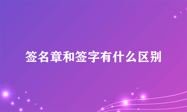 签名章和签字有什么区别